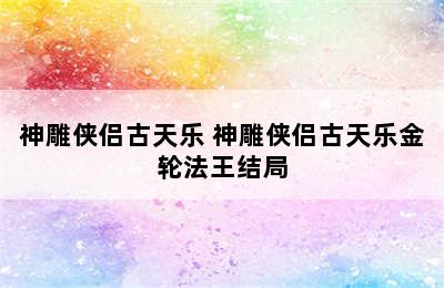 神雕侠侣古天乐 神雕侠侣古天乐金轮法王结局